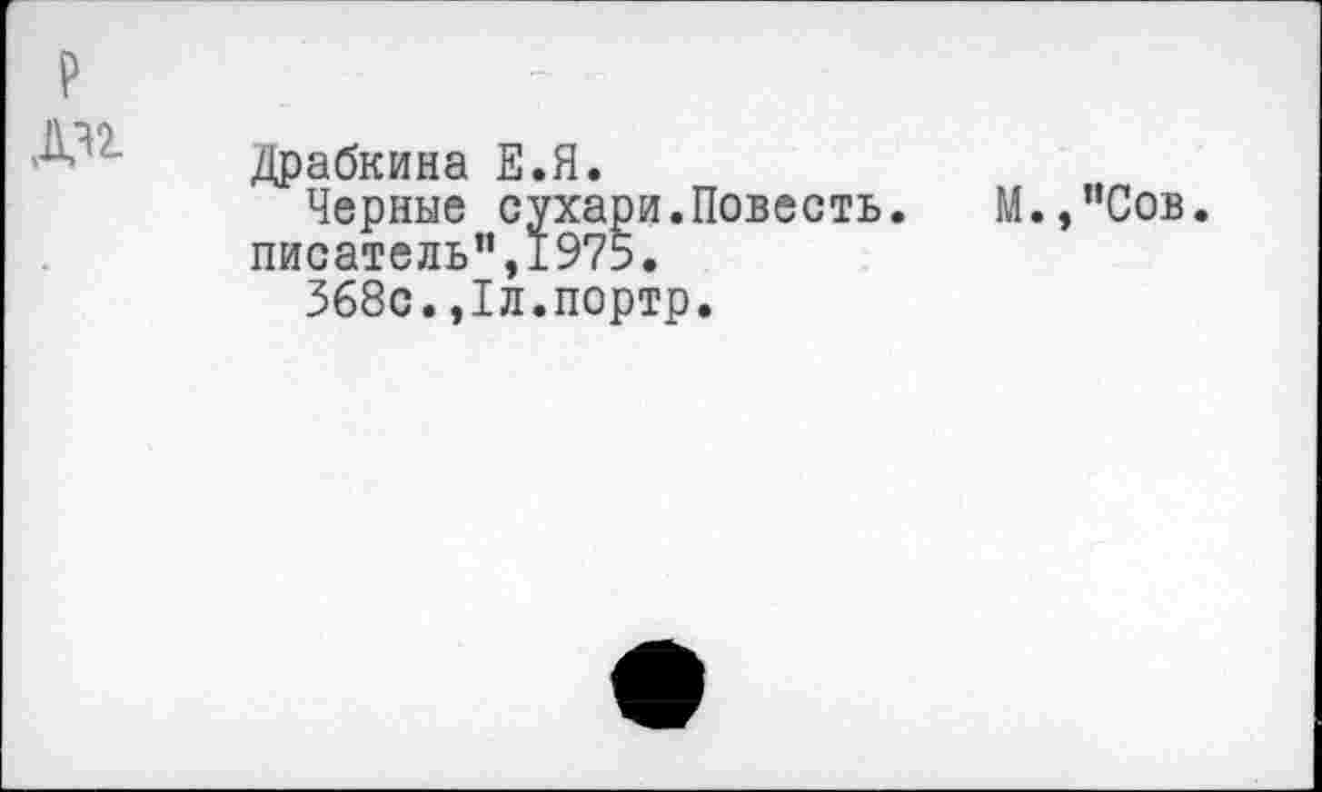 ﻿р
Ж
Драбкина Е.Я.
Черные сухари.Повесть, писатель”,1975.
368с.,1л.портр.
М.,”Сов.